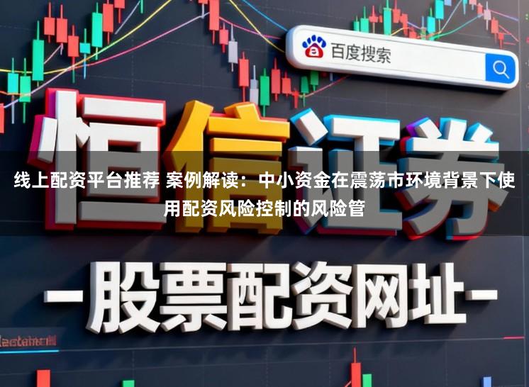 线上配资平台推荐 案例解读：中小资金在震荡市环境背景下使用配资风险控制的风险管