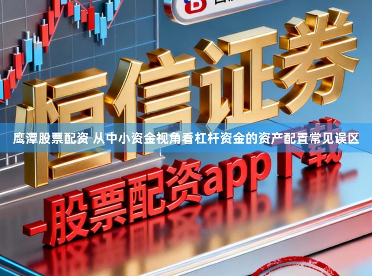 鹰潭股票配资 从中小资金视角看杠杆资金的资产配置常见误区