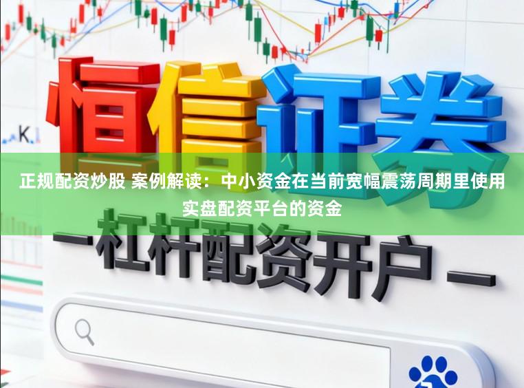 正规配资炒股 案例解读：中小资金在当前宽幅震荡周期里使用实盘配资平台的资金