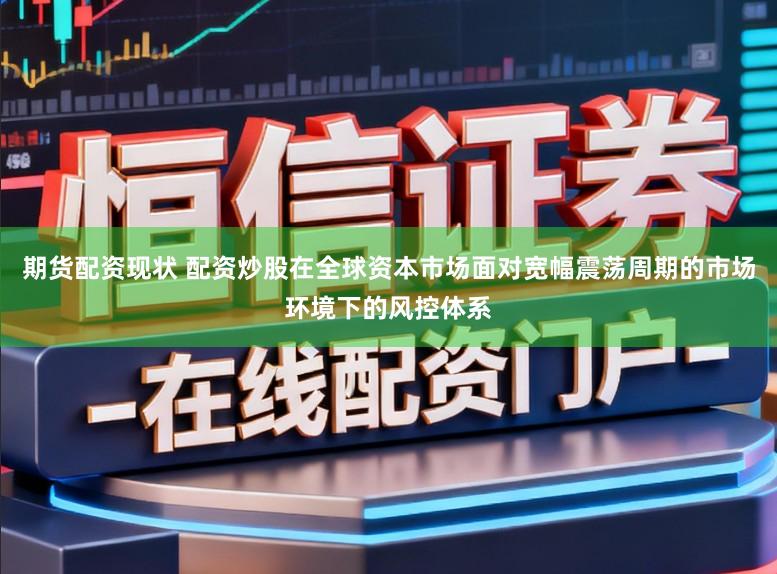 期货配资现状 配资炒股在全球资本市场面对宽幅震荡周期的市场环境下的风控体系