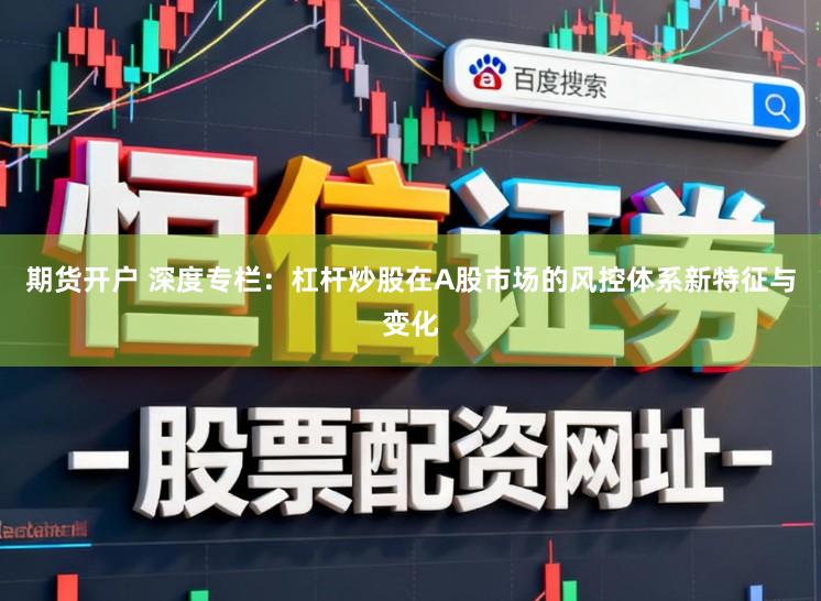 期货开户 深度专栏：杠杆炒股在A股市场的风控体系新特征与变化