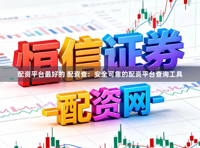 配资平台最好的 配资查：安全可靠的配资平台查询工具