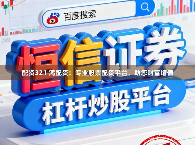 配资321 鸿配资：专业股票配资平台，助您财富增值