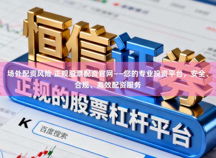 场外配资风险 正规股票配资官网——您的专业投资平台，安全、合规、高效配资服务