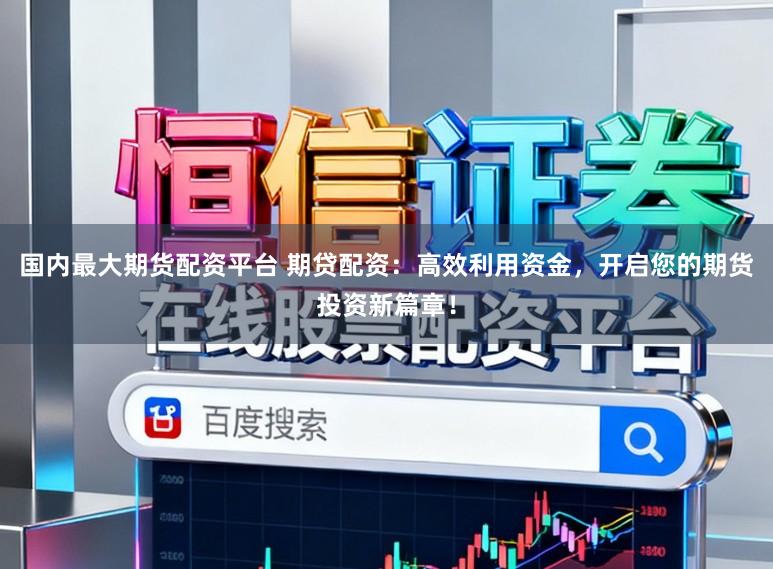 国内最大期货配资平台 期贷配资：高效利用资金，开启您的期货投资新篇章！
