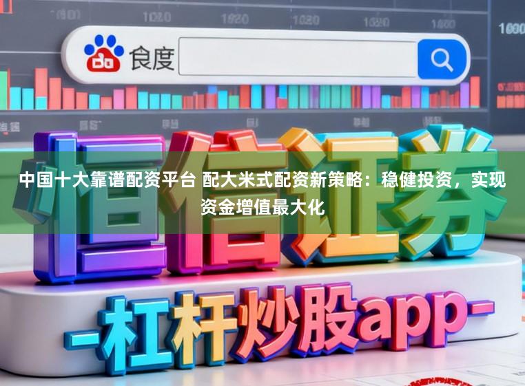 中国十大靠谱配资平台 配大米式配资新策略：稳健投资，实现资金增值最大化