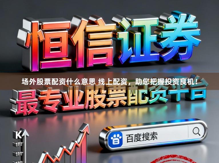 场外股票配资什么意思 线上配资，助您把握投资良机！