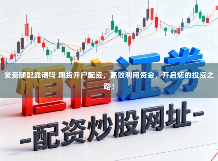 豪资随配靠谱吗 期货开户配资，高效利用资金，开启您的投资之路！