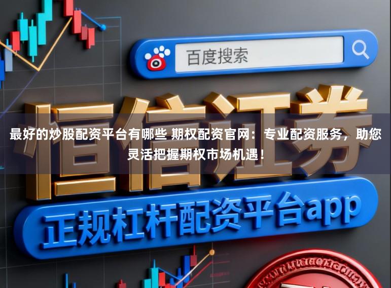 最好的炒股配资平台有哪些 期权配资官网：专业配资服务，助您灵活把握期权市场机遇！