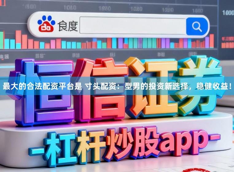最大的合法配资平台是 寸头配资：型男的投资新选择，稳健收益！