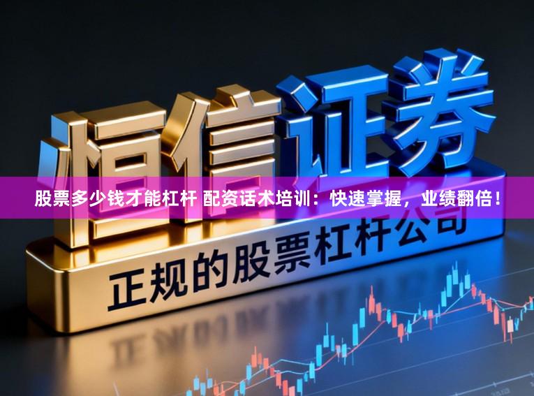 股票多少钱才能杠杆 配资话术培训：快速掌握，业绩翻倍！