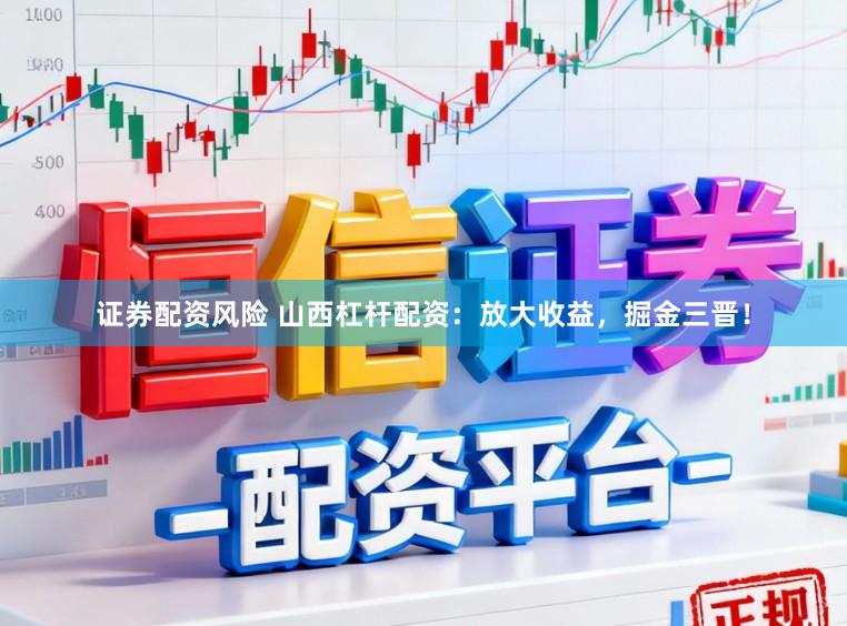 证券配资风险 山西杠杆配资：放大收益，掘金三晋！