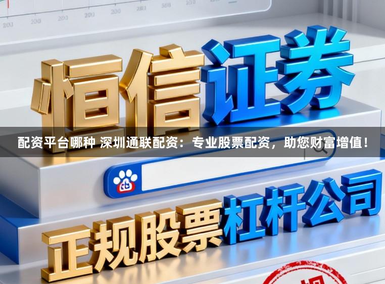 配资平台哪种 深圳通联配资：专业股票配资，助您财富增值！